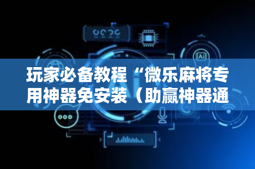 玩家必备教程“微乐麻将专用神器免安装（助赢神器通用版）