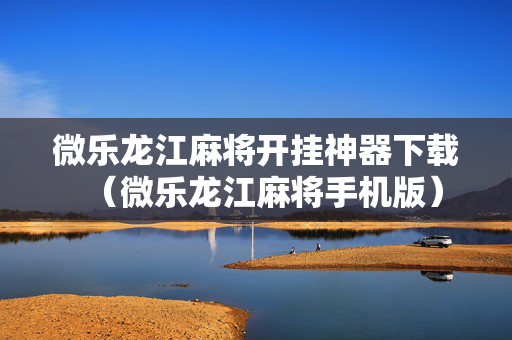 微乐龙江麻将开挂神器下载（微乐龙江麻将手机版）