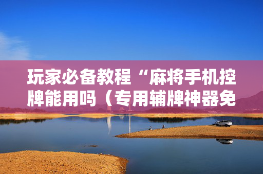 玩家必备教程“麻将手机控牌能用吗（专用辅牌神器免安装）