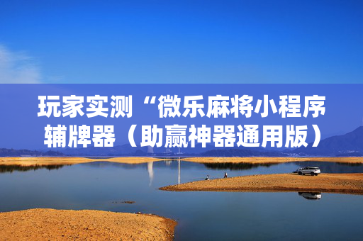 玩家实测“微乐麻将小程序辅牌器（助赢神器通用版）