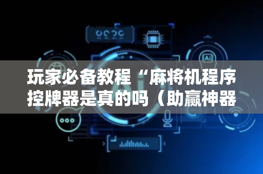 玩家必备教程“麻将机程序控牌器是真的吗（助赢神器通用版）