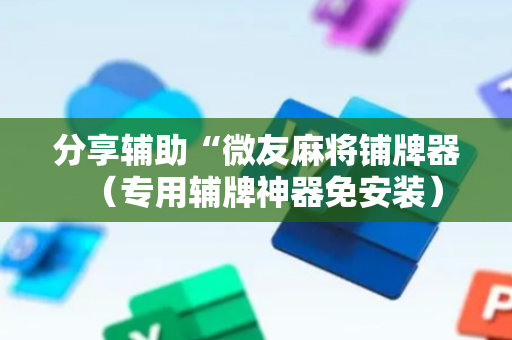 分享辅助“微友麻将铺牌器（专用辅牌神器免安装）