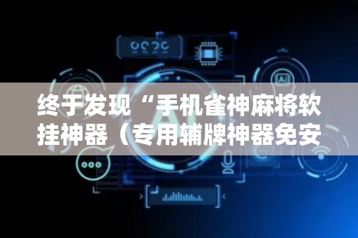 终于发现“手机雀神麻将软挂神器（专用辅牌神器免安装）