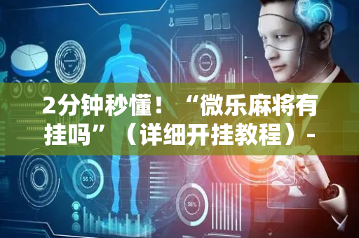 2分钟秒懂！“微乐麻将有挂吗”（详细开挂教程）-哔哩哔哩