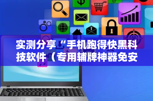 实测分享“手机跑得快黑科技软件（专用辅牌神器免安装）