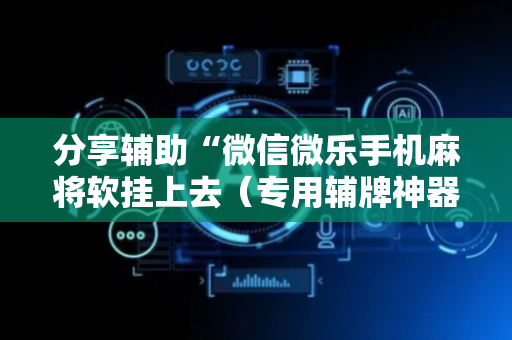 分享辅助“微信微乐手机麻将软挂上去（专用辅牌神器免安装）