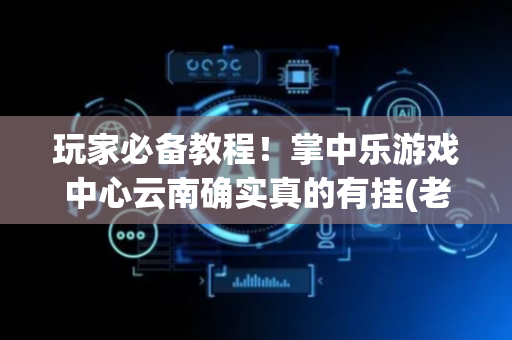 玩家必备教程！掌中乐游戏中心云南确实真的有挂(老是输为什么)