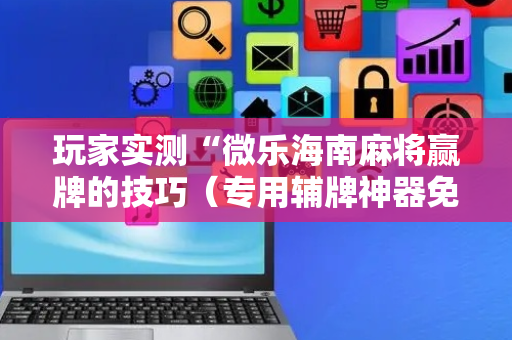 玩家实测“微乐海南麻将赢牌的技巧（专用辅牌神器免安装）