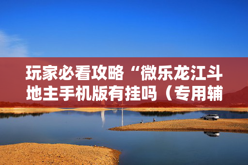 玩家必看攻略“微乐龙江斗地主手机版有挂吗（专用辅牌神器免安装）