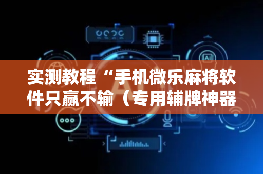 实测教程“手机微乐麻将软件只赢不输（专用辅牌神器免安装）