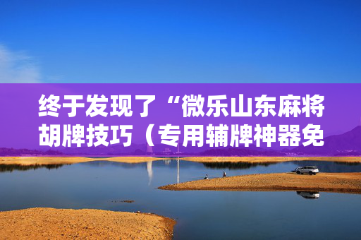 终于发现了“微乐山东麻将胡牌技巧（专用辅牌神器免安装）