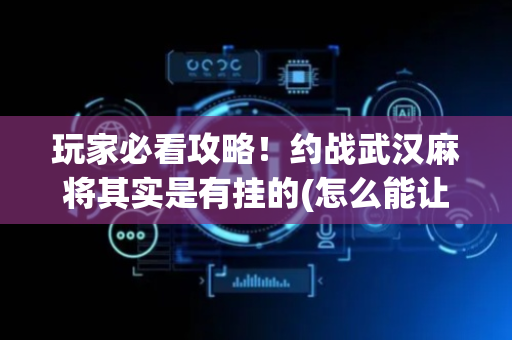 玩家必看攻略！约战武汉麻将其实是有挂的(怎么能让胜率高)