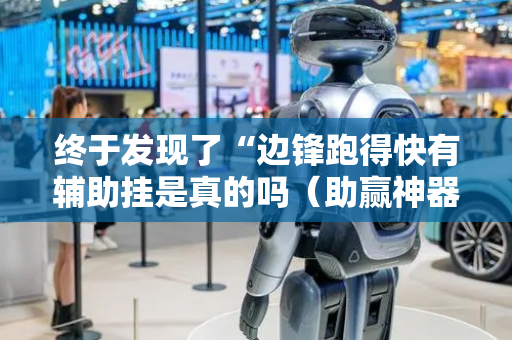 终于发现了“边锋跑得快有辅助挂是真的吗（助赢神器通用版）