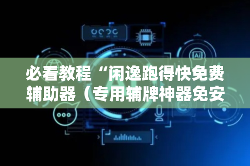 必看教程“闲逸跑得快免费辅助器（专用辅牌神器免安装）