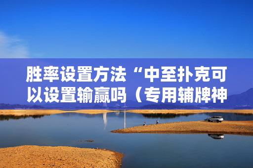 胜率设置方法“中至扑克可以设置输赢吗（专用辅牌神器免安装）