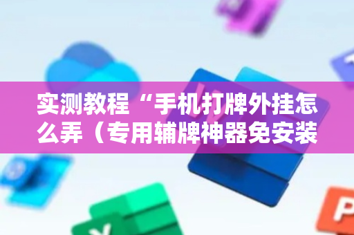 实测教程“手机打牌外挂怎么弄（专用辅牌神器免安装）