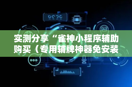 实测分享“雀神小程序辅助购买（专用辅牌神器免安装）