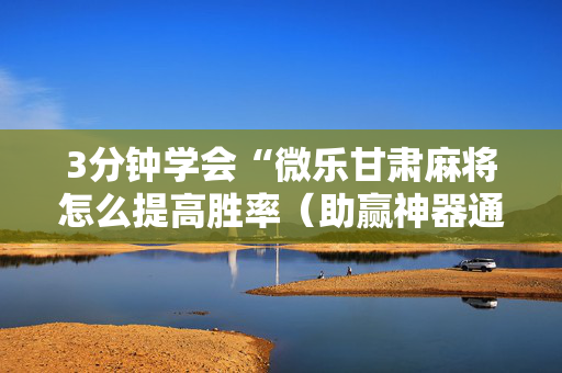 3分钟学会“微乐甘肃麻将怎么提高胜率（助赢神器通用版）