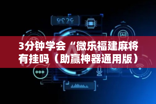 3分钟学会“微乐福建麻将有挂吗（助赢神器通用版）