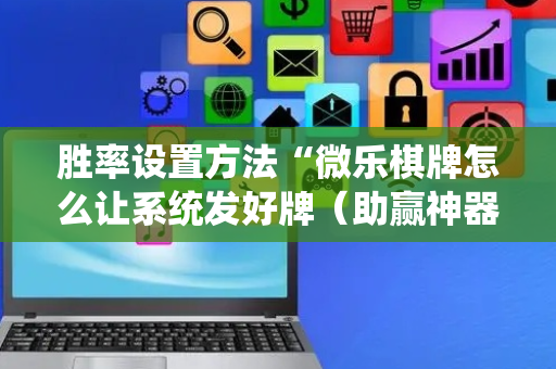胜率设置方法“微乐棋牌怎么让系统发好牌（助赢神器通用版）