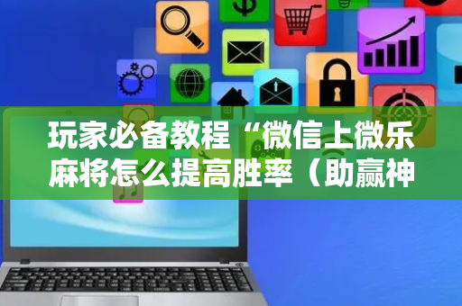 玩家必备教程“微信上微乐麻将怎么提高胜率（助赢神器通用版）