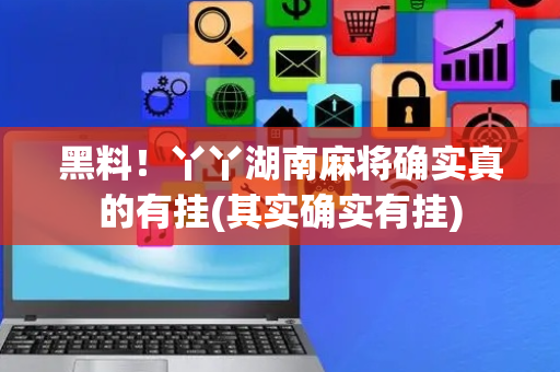 黑料！丫丫湖南麻将确实真的有挂(其实确实有挂)