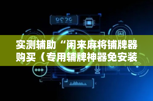 实测辅助“闲来麻将铺牌器购买（专用辅牌神器免安装）