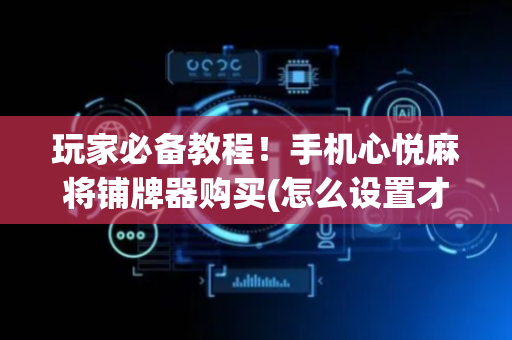 玩家必备教程！手机心悦麻将铺牌器购买(怎么设置才能赢)