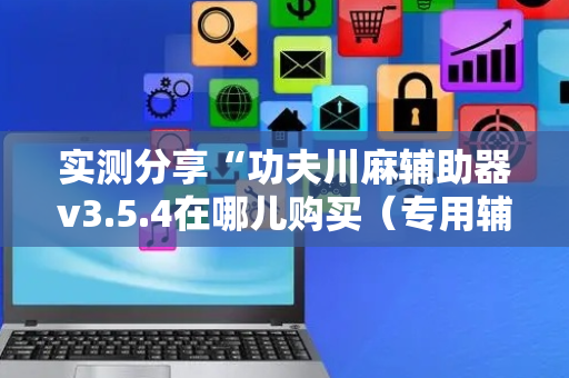 实测分享“功夫川麻辅助器v3.5.4在哪儿购买（专用辅牌神器免安装）