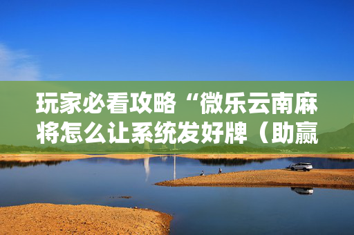 玩家必看攻略“微乐云南麻将怎么让系统发好牌（助赢神器通用版）