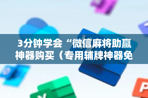 3分钟学会“微信麻将助赢神器购买（专用辅牌神器免安装）