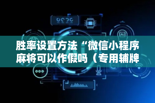 胜率设置方法“微信小程序麻将可以作假吗（专用辅牌神器免安装）