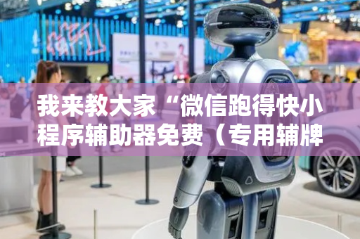 我来教大家“微信跑得快小程序辅助器免费（专用辅牌神器免安装）
