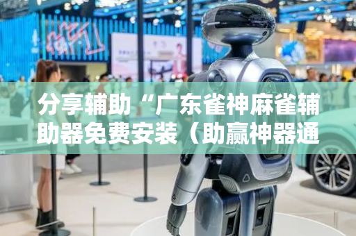 分享辅助“广东雀神麻雀辅助器免费安装（助赢神器通用版）