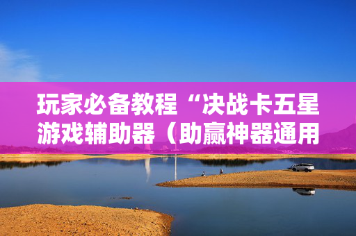 玩家必备教程“决战卡五星游戏辅助器（助赢神器通用版）