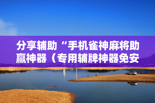 分享辅助“手机雀神麻将助赢神器（专用辅牌神器免安装）