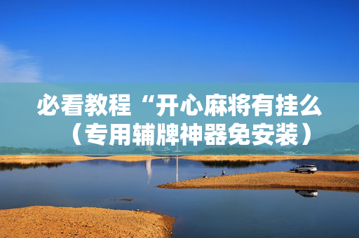 必看教程“开心麻将有挂么（专用辅牌神器免安装）