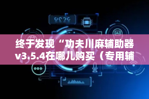 终于发现“功夫川麻辅助器v3.5.4在哪儿购买（专用辅牌神器免安装）