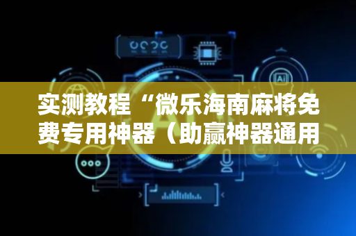 实测教程“微乐海南麻将免费专用神器（助赢神器通用版）