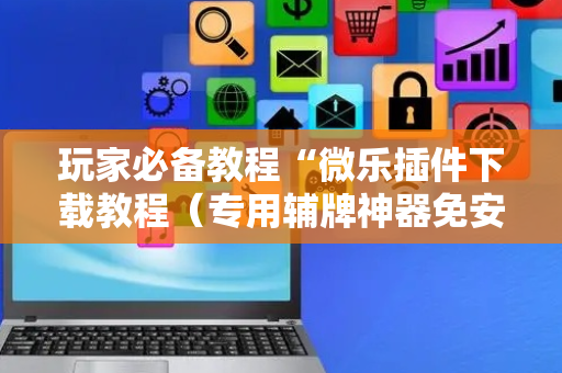 玩家必备教程“微乐插件下载教程（专用辅牌神器免安装）