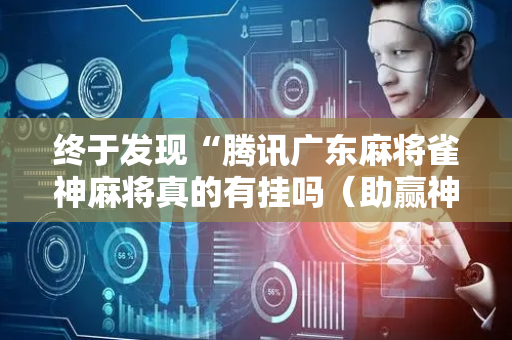 终于发现“腾讯广东麻将雀神麻将真的有挂吗（助赢神器通用版）