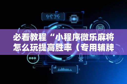 必看教程“小程序微乐麻将怎么玩提高胜率（专用辅牌神器免安装）