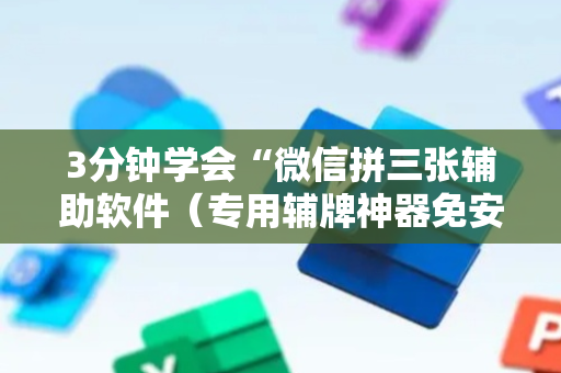 3分钟学会“微信拼三张辅助软件（专用辅牌神器免安装）