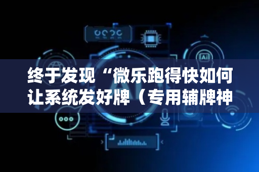 终于发现“微乐跑得快如何让系统发好牌（专用辅牌神器免安装）