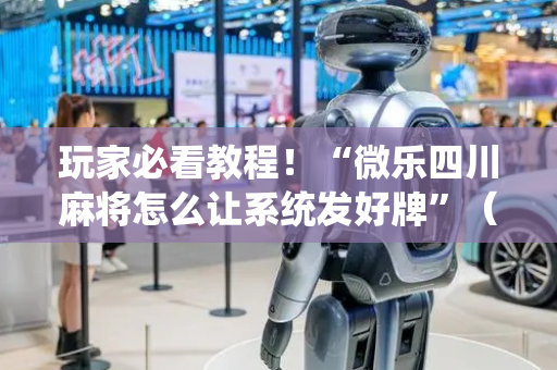 玩家必看教程！“微乐四川麻将怎么让系统发好牌”（详细辅助教程）-哔哩哔哩