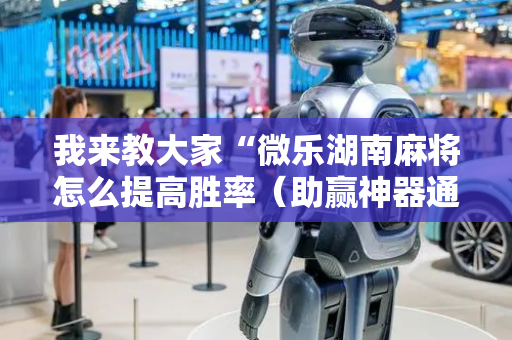 我来教大家“微乐湖南麻将怎么提高胜率（助赢神器通用版）