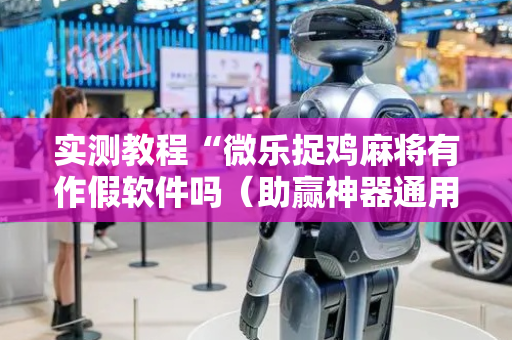 实测教程“微乐捉鸡麻将有作假软件吗（助赢神器通用版）