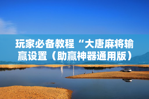 玩家必备教程“大唐麻将输赢设置（助赢神器通用版）