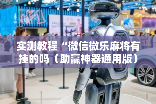 实测教程“微信微乐麻将有挂的吗（助赢神器通用版）