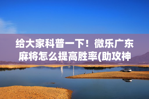 给大家科普一下！微乐广东麻将怎么提高胜率(助攻神器怎么才会赢)